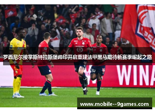 罗西尼尔接掌斯特拉斯堡帅印开启重建法甲黑马期待新赛季崛起之路 罗西尼尔接掌斯特拉斯堡帅印开启重建法甲黑马期待新赛季崛起之路
