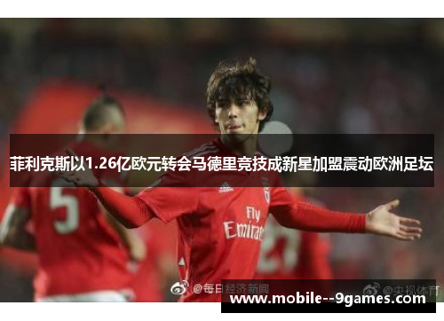 菲利克斯以1.26亿欧元转会马德里竞技成新星加盟震动欧洲足坛